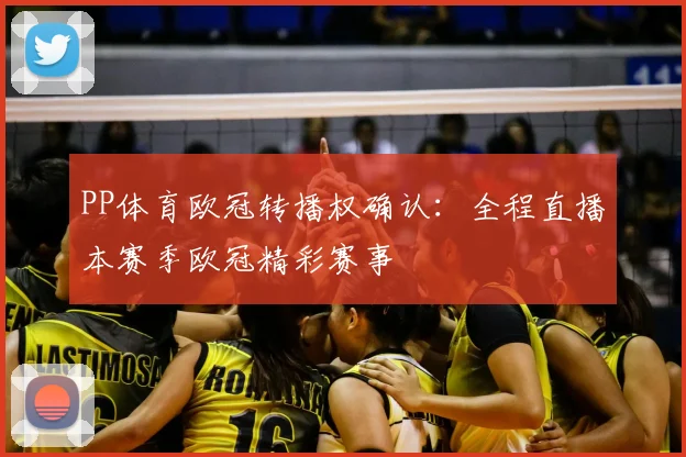PP体育欧冠转播权确认:全程直播本赛季欧冠精彩赛事