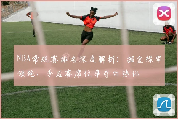 NBA常规赛排名深度解析：掘金绿军领跑，季后赛席位争夺白热化