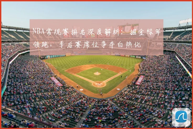 NBA常规赛排名深度解析：掘金绿军领跑，季后赛席位争夺白热化