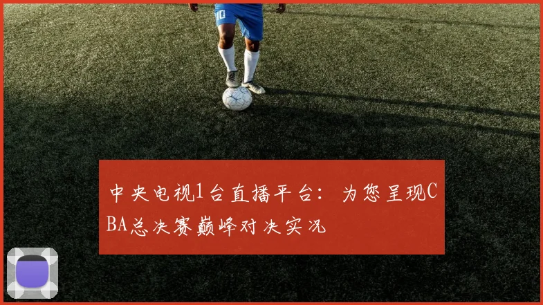 中央电视1台直播平台：为您呈现CBA总决赛巅峰对决实况