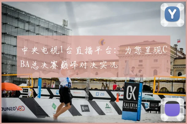 中央电视1台直播平台:为您呈现CBA总决赛巅峰对决实况