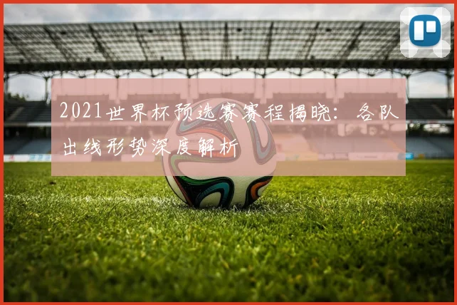 2021世界杯预选赛赛程揭晓：各队出线形势深度解析