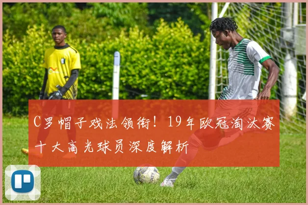 C罗帽子戏法领衔!19年欧冠淘汰赛十大高光球员深度解析