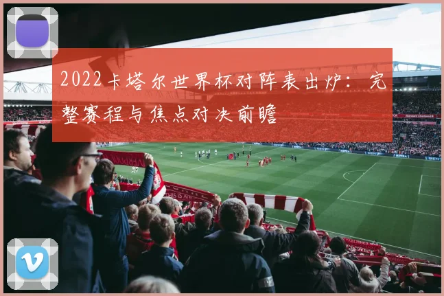 2022卡塔尔世界杯对阵表出炉：完整赛程与焦点对决前瞻