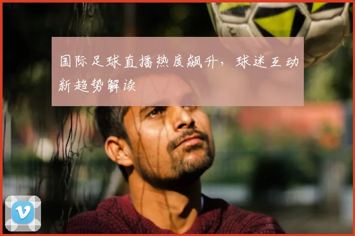 国际足球直播热度飙升,球迷互动新趋势解读