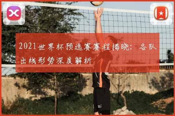 2021世界杯预选赛赛程揭晓：各队出线形势深度解析