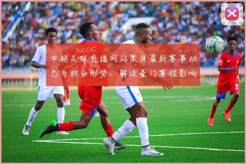 中超足球直播网站聚焦最新赛事动态与积分形势，解读豪门赛程影响和关键对阵看点