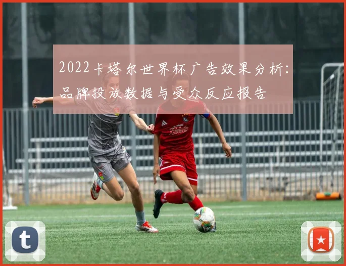 2022卡塔尔世界杯广告效果分析：品牌投放数据与受众反应报告