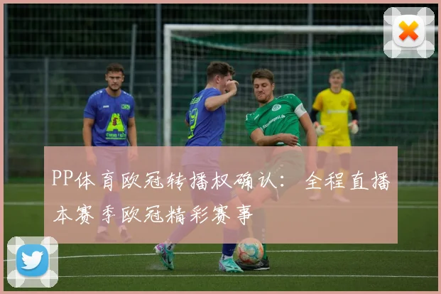 PP体育欧冠转播权确认：全程直播本赛季欧冠精彩赛事