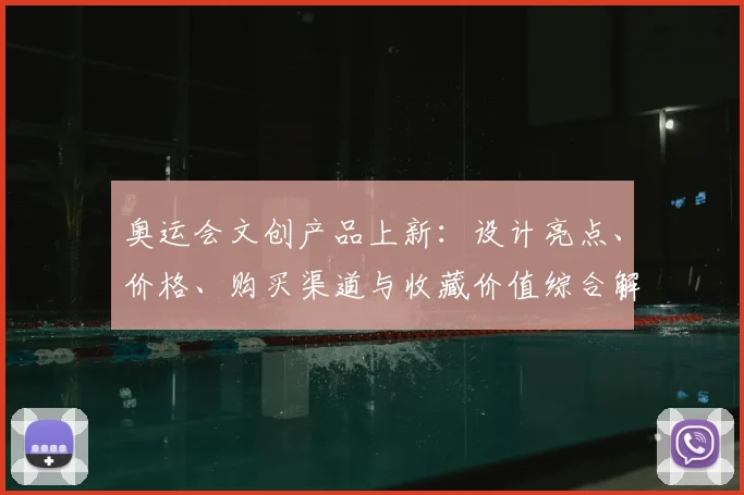 奥运会文创产品上新:设计亮点、价格、购买渠道与收藏价值综合解读